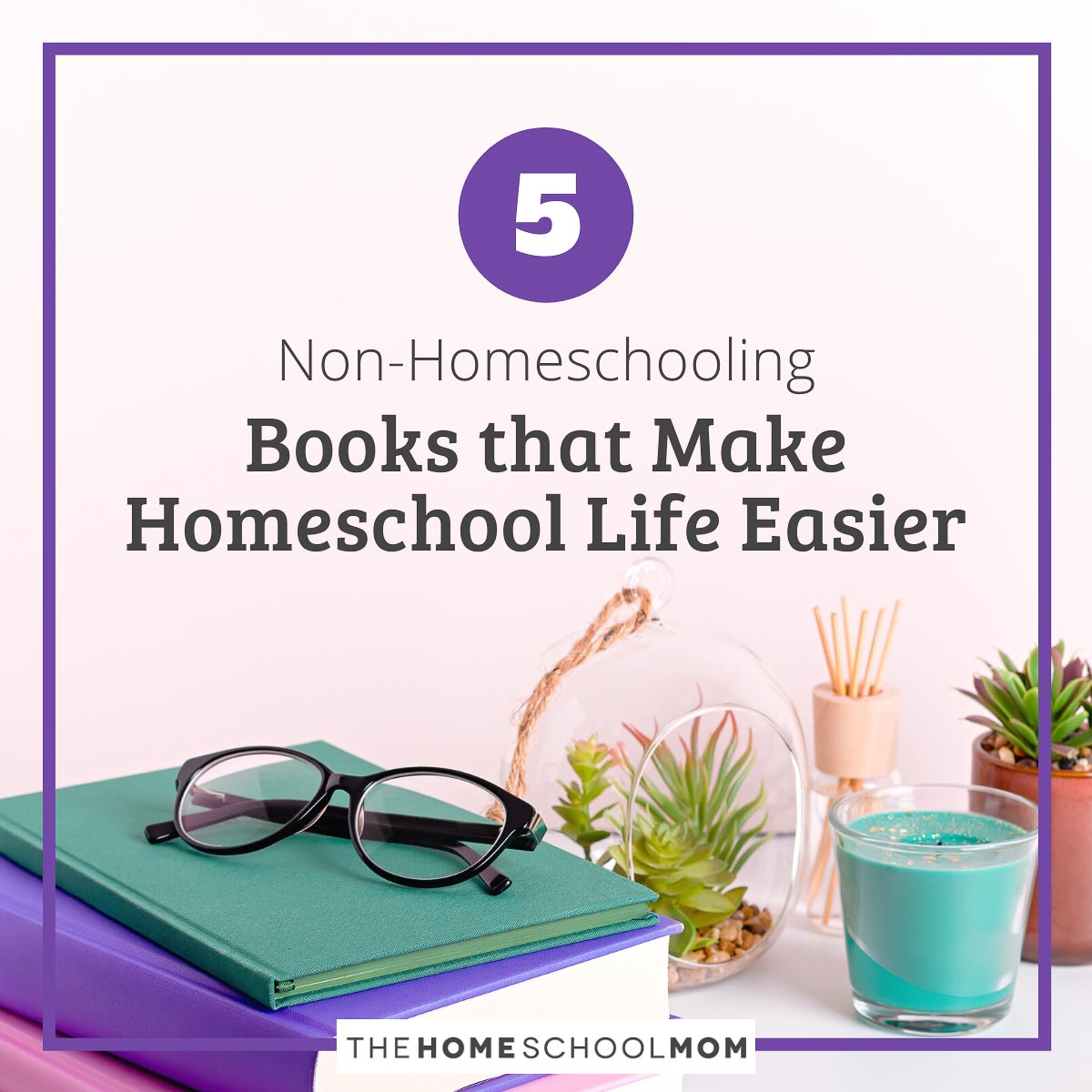 5 Non-Homeschooling Books that Make Homeschool Life Easier