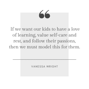 If we want our kids to have a love of learning, value self-care and rest, and follow their passions, then we must model this for them - Vanessa Wright.