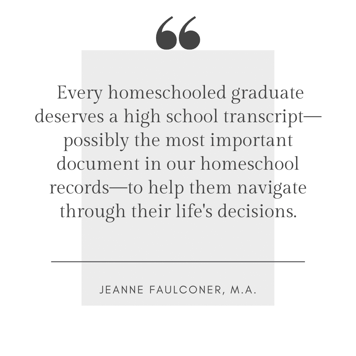 Every homeschooled graduate deserves a high school transcript—possibly the most important document in our homeschool records—to help them navigate through their life's decisions - Jeanne Faulconer, M.A..