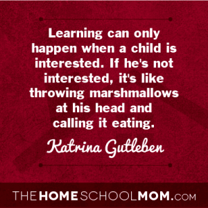 Learning can only happen when a child is interested. If he's not interested, it's like throwing marshmallows at his head and calling it eating. ~ Katrina Gutleben